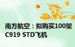 南方航空：拟购买100架C919 STD飞机