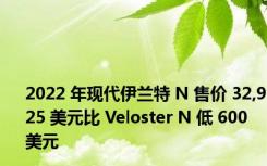 2022 年现代伊兰特 N 售价 32,925 美元比 Veloster N 低 600 美元