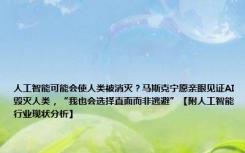 人工智能可能会使人类被消灭？马斯克宁愿亲眼见证AI毁灭人类，“我也会选择直面而非逃避”【附人工智能行业现状分析】