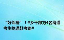 “好邻居”！#乡干部为4名绕道考生挖通赶考路#