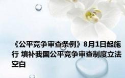 《公平竞争审查条例》8月1日起施行 填补我国公平竞争审查制度立法空白