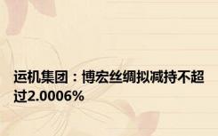 运机集团：博宏丝绸拟减持不超过2.0006%