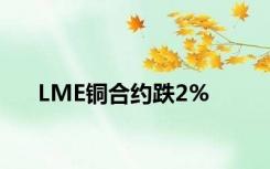 LME铜合约跌2%