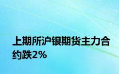 上期所沪银期货主力合约跌2%