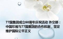 77国集团成立60周年庆祝活动 外交部：中国珍视与77国集团的合作机制，坚定维护国际公平正义