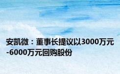 安凯微：董事长提议以3000万元-6000万元回购股份