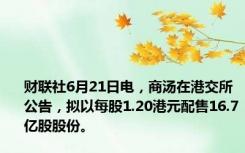 财联社6月21日电，商汤在港交所公告，拟以每股1.20港元配售16.7亿股股份。