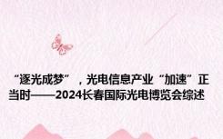 “逐光成梦”，光电信息产业“加速”正当时——2024长春国际光电博览会综述