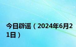 今日辟谣（2024年6月21日）