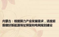 内蒙古：根据算力产业发展需求，适度超前做好新能源场址预留和电网规划建设