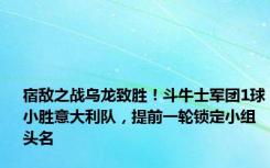 宿敌之战乌龙致胜！斗牛士军团1球小胜意大利队，提前一轮锁定小组头名