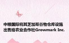 中粮国际将其芝加哥谷物仓库设施出售给农业合作社Growmark Inc.