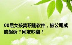 00后女孩离职删软件，被公司威胁起诉？网友吵翻！