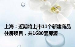 上海：近期将上市11个新建商品住房项目，共1680套房源