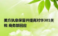 美方执意保留并提高对华301关税 商务部回应