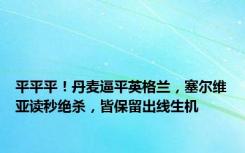 平平平！丹麦逼平英格兰，塞尔维亚读秒绝杀，皆保留出线生机