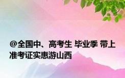 @全国中、高考生 毕业季 带上准考证实惠游山西