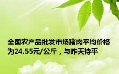 全国农产品批发市场猪肉平均价格为24.55元/公斤，与昨天持平