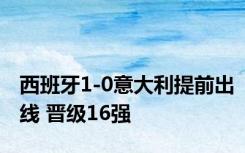 西班牙1-0意大利提前出线 晋级16强