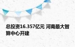 总投资16.357亿元 河南最大智算中心开建