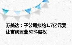 苏美达：子公司拟约1.7亿元受让吉润置业52%股权