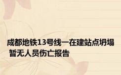 成都地铁13号线一在建站点坍塌 暂无人员伤亡报告