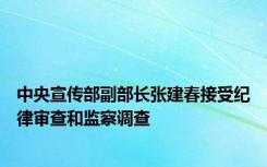 中央宣传部副部长张建春接受纪律审查和监察调查