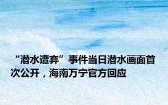 “潜水遭弃”事件当日潜水画面首次公开，海南万宁官方回应