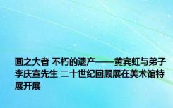 画之大者 不朽的遗产——黄宾虹与弟子李庆宣先生 二十世纪回顾展在美术馆特展开展