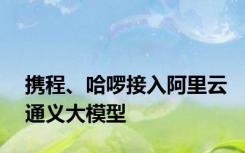 携程、哈啰接入阿里云通义大模型