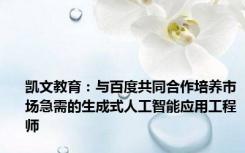 凯文教育：与百度共同合作培养市场急需的生成式人工智能应用工程师