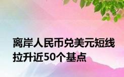 离岸人民币兑美元短线拉升近50个基点