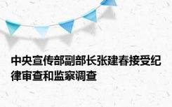 中央宣传部副部长张建春接受纪律审查和监察调查