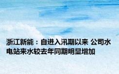 浙江新能：自进入汛期以来 公司水电站来水较去年同期明显增加