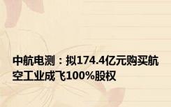 中航电测：拟174.4亿元购买航空工业成飞100%股权