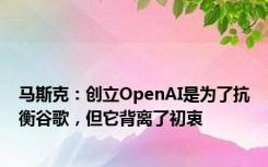 马斯克：创立OpenAI是为了抗衡谷歌，但它背离了初衷