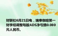 财联社6月21日电，瑞幸咖啡第一财季经调整每股ADS净亏损0.080元人民币。