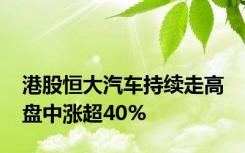 港股恒大汽车持续走高 盘中涨超40%