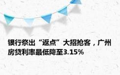 银行祭出“返点”大招抢客，广州房贷利率最低降至3.15%