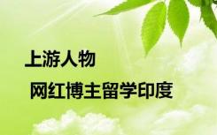 上游人物 | 网红博主留学印度