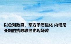 以色列政府、军方矛盾显化 内塔尼亚胡的执政联盟也现嫌隙