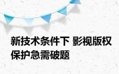 新技术条件下 影视版权保护急需破题