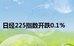 日经225指数开跌0.1%