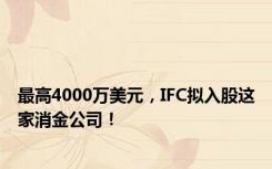 最高4000万美元，IFC拟入股这家消金公司！