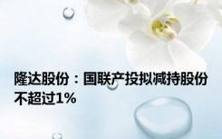 隆达股份：国联产投拟减持股份不超过1%