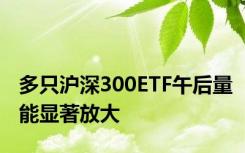 多只沪深300ETF午后量能显著放大