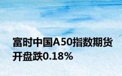 富时中国A50指数期货开盘跌0.18%