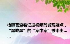 检察官查看证据视频时发现疑点，“黑吃黑”的“案中案”被牵出……