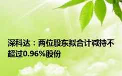 深科达：两位股东拟合计减持不超过0.96%股份