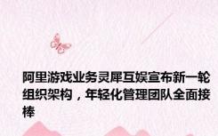 阿里游戏业务灵犀互娱宣布新一轮组织架构，年轻化管理团队全面接棒